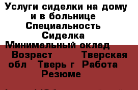 Услуги сиделки на дому и в больнице › Специальность ­ Сиделка › Минимальный оклад ­ 10 › Возраст ­ 49 - Тверская обл., Тверь г. Работа » Резюме   